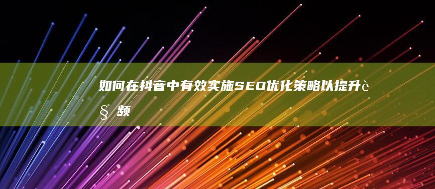 如何在抖音中有效实施SEO优化策略以提升视频排名与曝光？